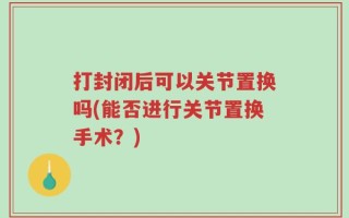 打封闭后可以关节置换吗(能否进行关节置换手术？)