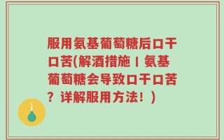 服用氨基葡萄糖后口干口苦(解酒措施丨氨基葡萄糖会导致口干口苦？详解服用方法！)