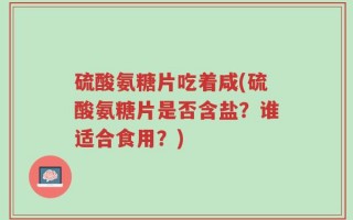 硫酸氨糖片吃着咸(硫酸氨糖片是否含盐？谁适合食用？)