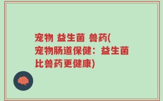 宠物 益生菌 兽药(宠物肠道保健：益生菌比兽药更健康)