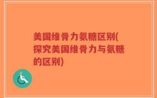 美国维骨力氨糖区别(探究美国维骨力与氨糖的区别)
