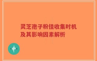 灵芝孢子粉佳收集时机及其影响因素解析