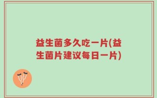 益生菌多久吃一片(益生菌片建议每日一片)