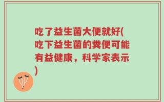 吃了益生菌大便就好(吃下益生菌的粪便可能有益健康，科学家表示)