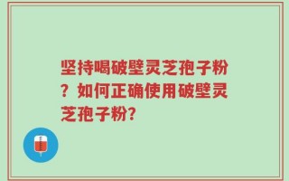 坚持喝破壁灵芝孢子粉？如何正确使用破壁灵芝孢子粉？
