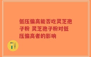 低压偏高能否吃灵芝孢子粉 灵芝孢子粉对低压偏高者的影响