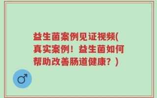益生菌案例见证视频(真实案例！益生菌如何帮助改善肠道健康？)