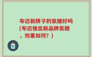 布迈新牌子的氨糖好吗(布迈推出新品牌氨糖，效果如何？)