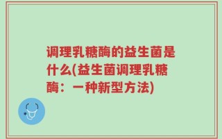 调理乳糖酶的益生菌是什么(益生菌调理乳糖酶：一种新型方法)