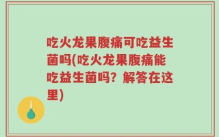 吃火龙果腹痛可吃益生菌吗(吃火龙果腹痛能吃益生菌吗？解答在这里)