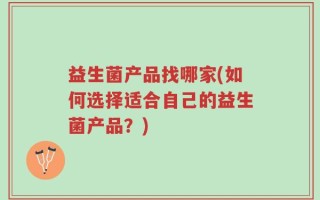 益生菌产品找哪家(如何选择适合自己的益生菌产品？)