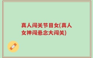 真人闯关节目女(真人女神闯悬念大闯关)