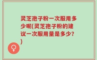 灵芝孢子粉一次服用多少呢(灵芝孢子粉的建议一次服用量是多少？)