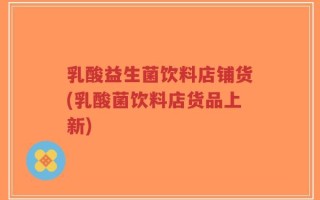 乳酸益生菌饮料店铺货(乳酸菌饮料店货品上新)