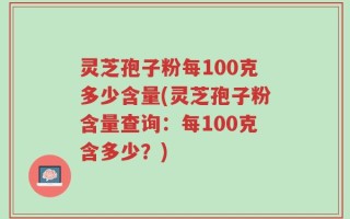 灵芝孢子粉每100克多少含量(灵芝孢子粉含量查询：每100克含多少？)