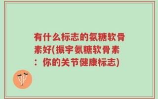 有什么标志的氨糖软骨素好(振宇氨糖软骨素：你的关节健康标志)