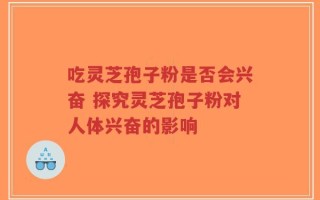 吃灵芝孢子粉是否会兴奋 探究灵芝孢子粉对人体兴奋的影响