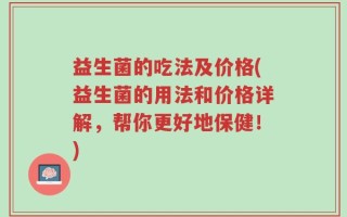 益生菌的吃法及价格(益生菌的用法和价格详解，帮你更好地保健！)