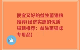便宜又好的益生菌猫粮推荐(经济实惠的优质猫粮推荐：益生菌猫咪专用品)