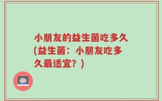 小朋友的益生菌吃多久(益生菌：小朋友吃多久最适宜？)