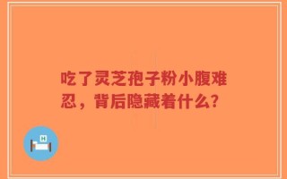 吃了灵芝孢子粉小腹难忍，背后隐藏着什么？