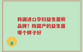 韩国进口孕妇益生菌粉品牌？韩国产的益生菌哪个牌子好