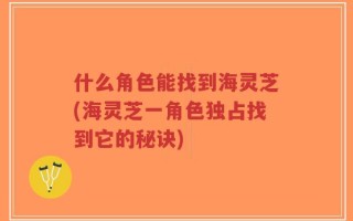 什么角色能找到海灵芝(海灵芝一角色独占找到它的秘诀)