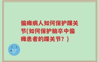 偏瘫病人如何保护踝关节(如何保护脑卒中偏瘫患者的踝关节？)