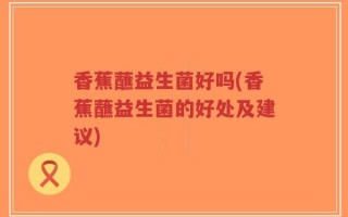 香蕉蘸益生菌好吗(香蕉蘸益生菌的好处及建议)