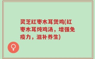灵芝红枣木耳煲鸡(红枣木耳炖鸡汤，增强免疫力，滋补养生)