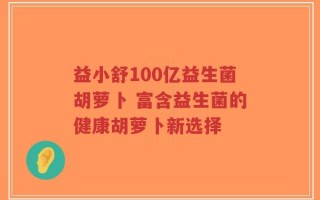 益小舒100亿益生菌胡萝卜 富含益生菌的健康胡萝卜新选择