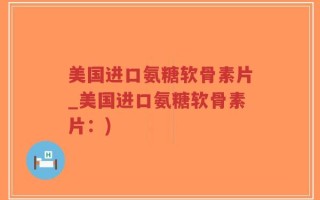 美国进口氨糖软骨素片_美国进口氨糖软骨素片：)