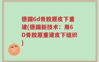 德国6d骨胶原皮下重建(德国新技术：用6D骨胶原重建皮下组织)