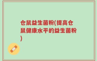 仓鼠益生菌粉(提高仓鼠健康水平的益生菌粉)