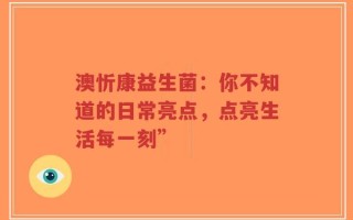 澳忻康益生菌：你不知道的日常亮点，点亮生活每一刻”