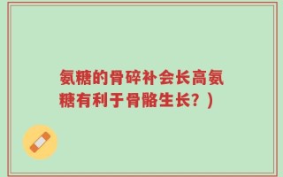 氨糖的骨碎补会长高氨糖有利于骨骼生长？)
