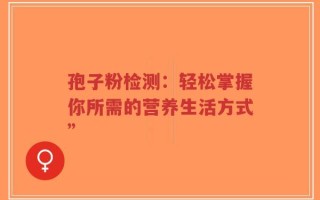 孢子粉检测：轻松掌握你所需的营养生活方式”