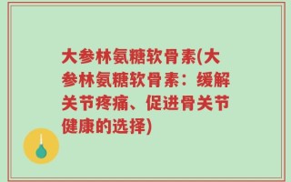 大参林氨糖软骨素(大参林氨糖软骨素：缓解关节疼痛、促进骨关节健康的选择)