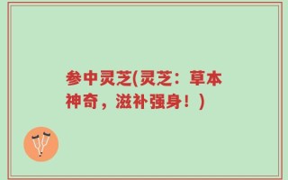 参中灵芝(灵芝：草本神奇，滋补强身！)