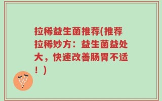 拉稀益生菌推荐(推荐拉稀妙方：益生菌益处大，快速改善肠胃不适！)