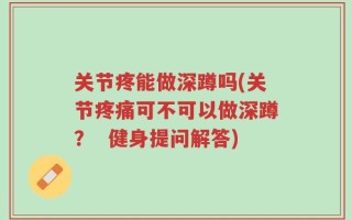 关节疼能做深蹲吗(关节疼痛可不可以做深蹲？  健身提问解答)