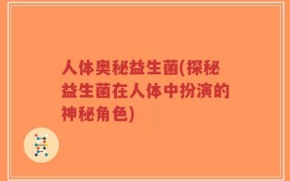 人体奥秘益生菌(探秘益生菌在人体中扮演的神秘角色)