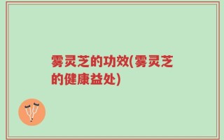 雾灵芝的功效(雾灵芝的健康益处)