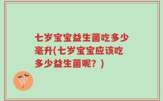 七岁宝宝益生菌吃多少毫升(七岁宝宝应该吃多少益生菌呢？)