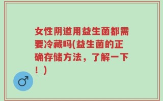 女性阴道用益生菌都需要冷藏吗(益生菌的正确存储方法，了解一下！)