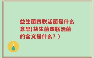 益生菌四联活菌是什么意思(益生菌四联活菌的含义是什么？)