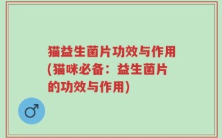 猫益生菌片功效与作用(猫咪必备：益生菌片的功效与作用)