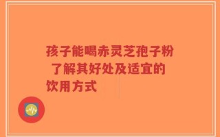 孩子能喝赤灵芝孢子粉 了解其好处及适宜的饮用方式