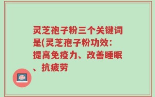 灵芝孢子粉三个关键词是(灵芝孢子粉功效：提高免疫力、改善睡眠、抗疲劳