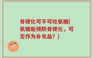 骨硬化可不可吃氨糖(氨糖能预防骨硬化，可否作为补充品？)